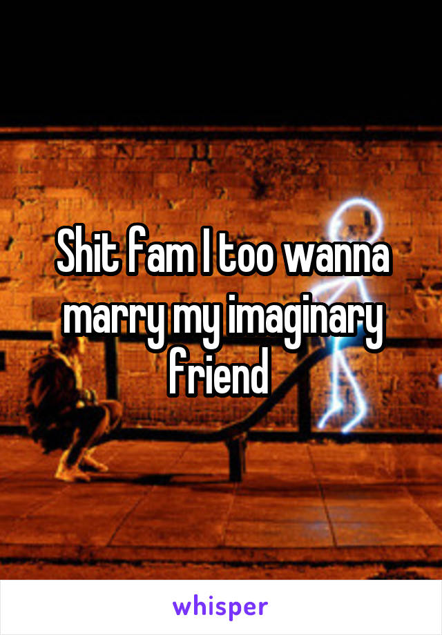 Shit fam I too wanna marry my imaginary friend 