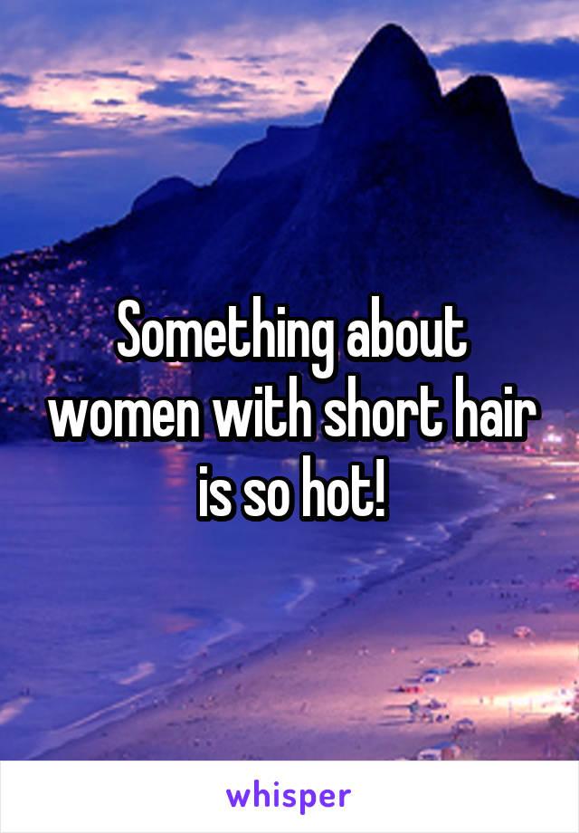 Something about women with short hair is so hot!