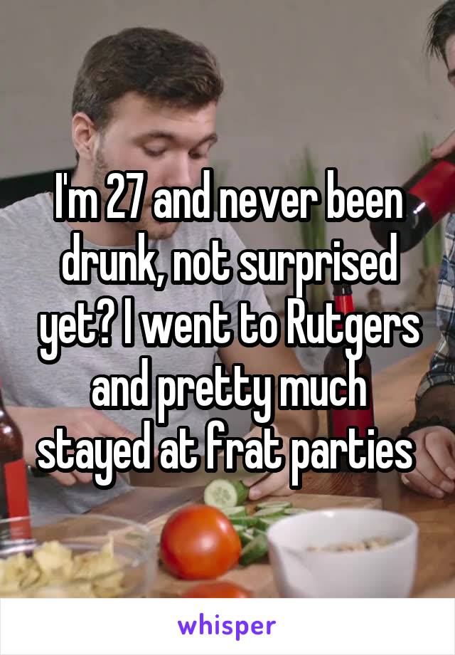 I'm 27 and never been drunk, not surprised yet? I went to Rutgers and pretty much stayed at frat parties 