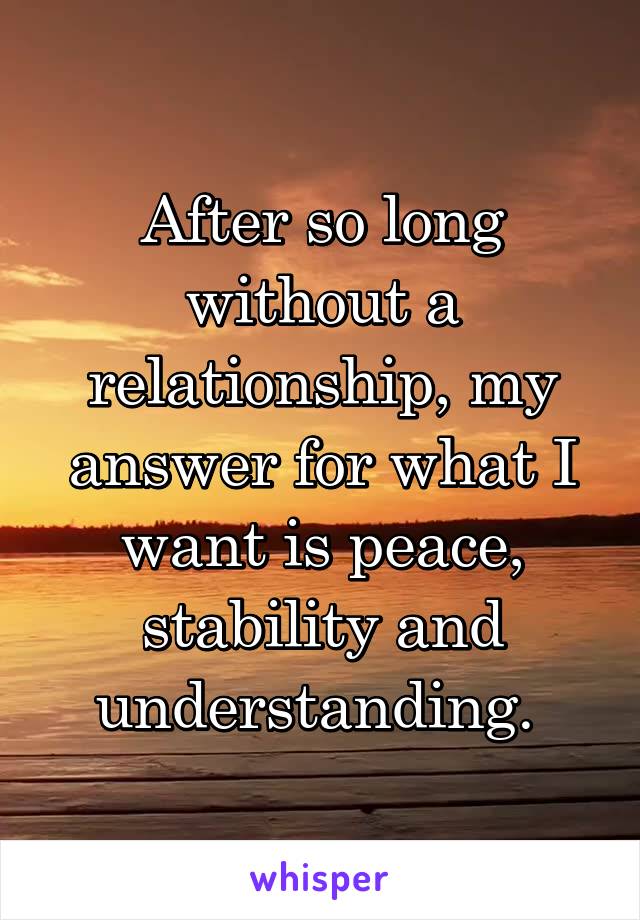 After so long without a relationship, my answer for what I want is peace, stability and understanding. 