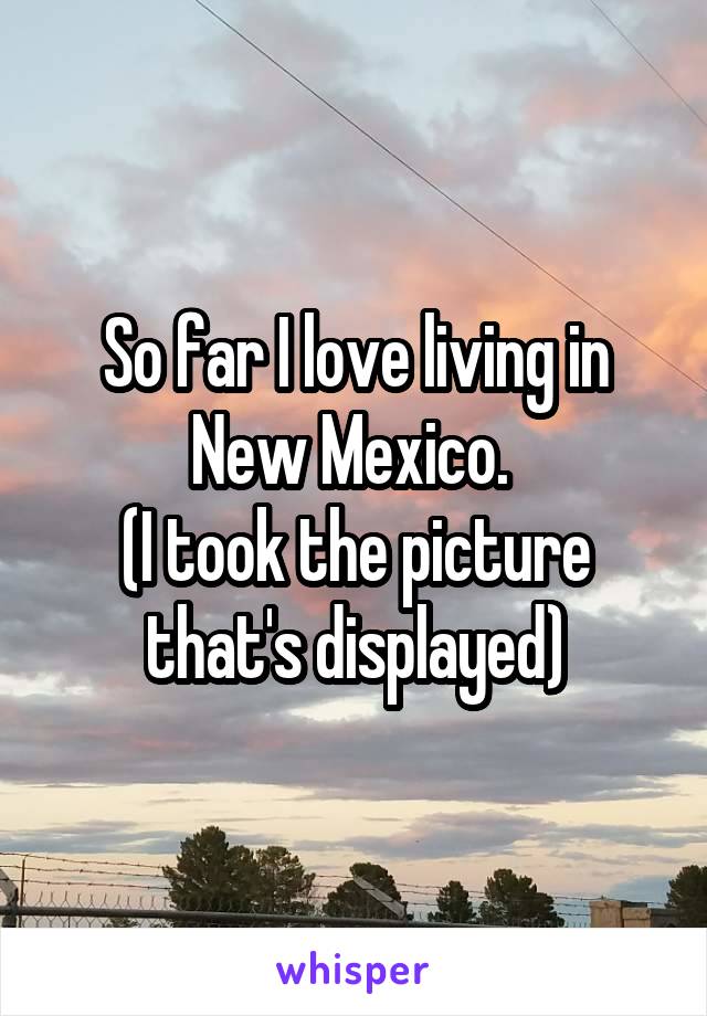 So far I love living in New Mexico. 
(I took the picture that's displayed)