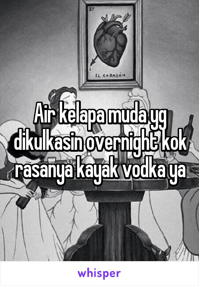 Air kelapa muda yg dikulkasin overnight kok rasanya kayak vodka ya