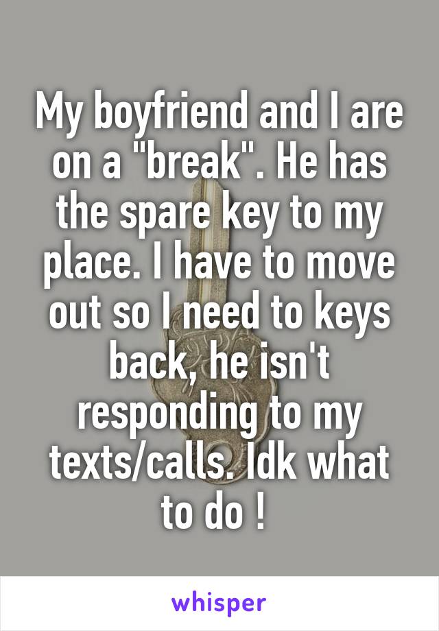 My boyfriend and I are on a "break". He has the spare key to my place. I have to move out so I need to keys back, he isn't responding to my texts/calls. Idk what to do ! 