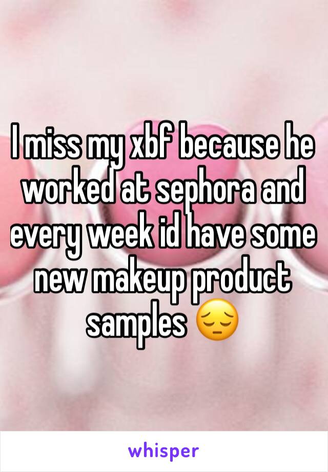 I miss my xbf because he worked at sephora and every week id have some new makeup product samples 😔