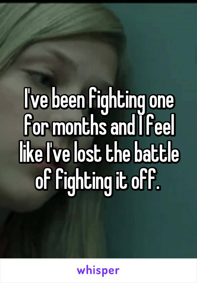 I've been fighting one for months and I feel like I've lost the battle of fighting it off. 