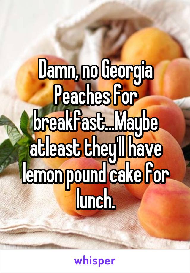 Damn, no Georgia Peaches for breakfast...Maybe atleast they'll have lemon pound cake for lunch.