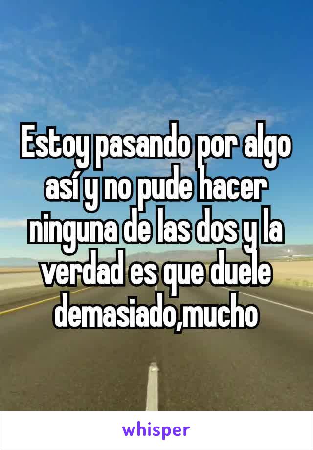 Estoy pasando por algo así y no pude hacer ninguna de las dos y la verdad es que duele demasiado,mucho