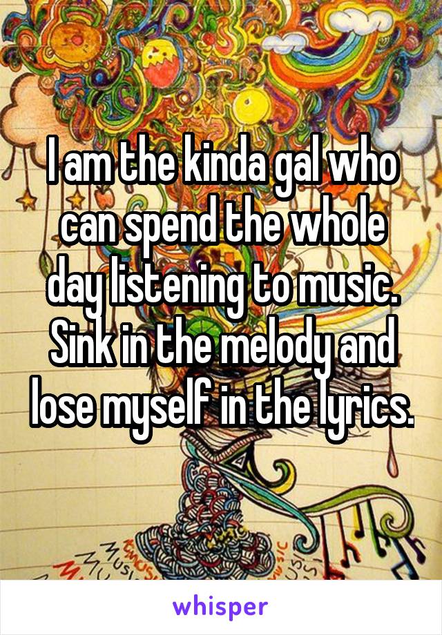 I am the kinda gal who can spend the whole day listening to music. Sink in the melody and lose myself in the lyrics. 