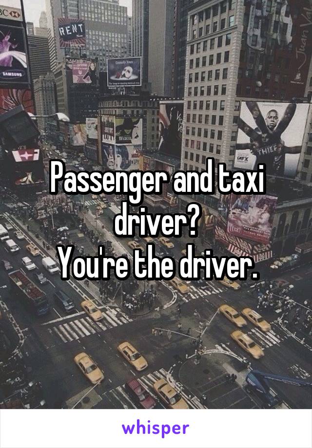 Passenger and taxi driver?
You're the driver.