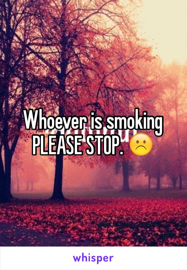 Whoever is smoking PLEASE STOP. ☹️