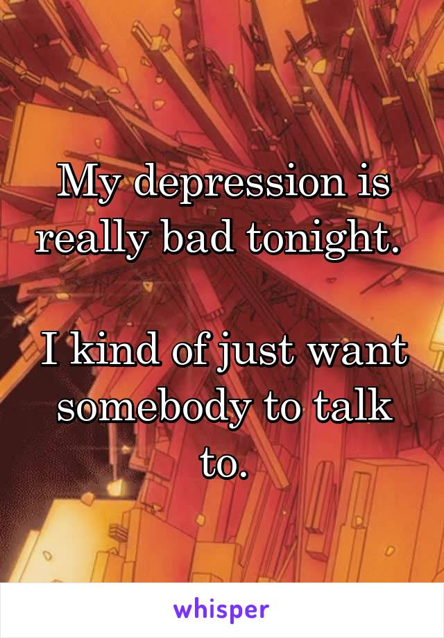 My depression is really bad tonight. 

I kind of just want somebody to talk to.