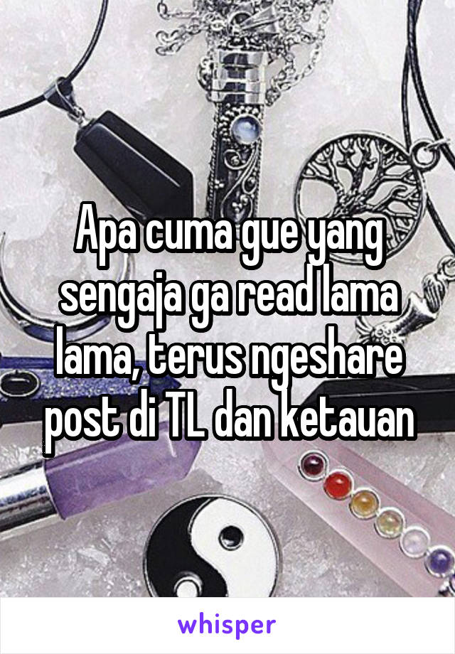 Apa cuma gue yang sengaja ga read lama lama, terus ngeshare post di TL dan ketauan