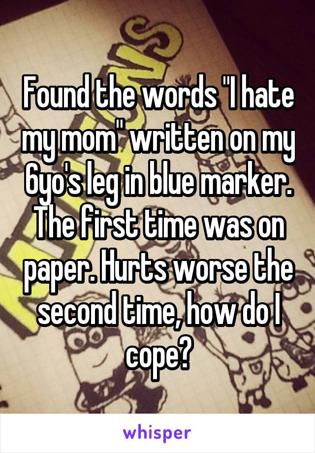 Found the words "I hate my mom" written on my 6yo's leg in blue marker. The first time was on paper. Hurts worse the second time, how do I cope?