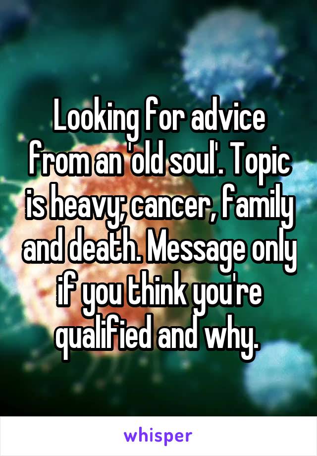 Looking for advice from an 'old soul'. Topic is heavy; cancer, family and death. Message only if you think you're qualified and why. 