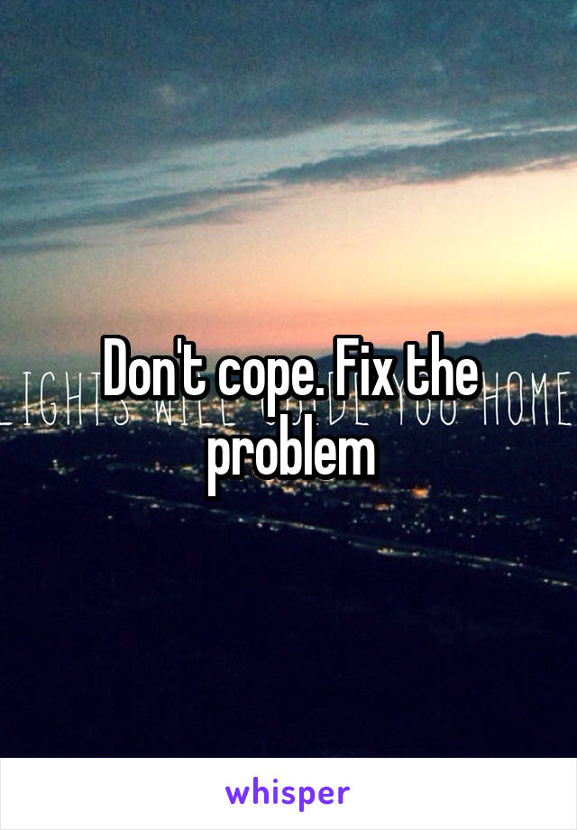 Don't cope. Fix the problem