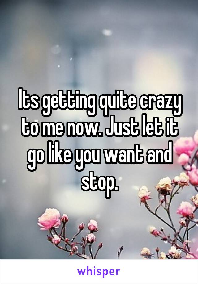 Its getting quite crazy to me now. Just let it go like you want and stop.