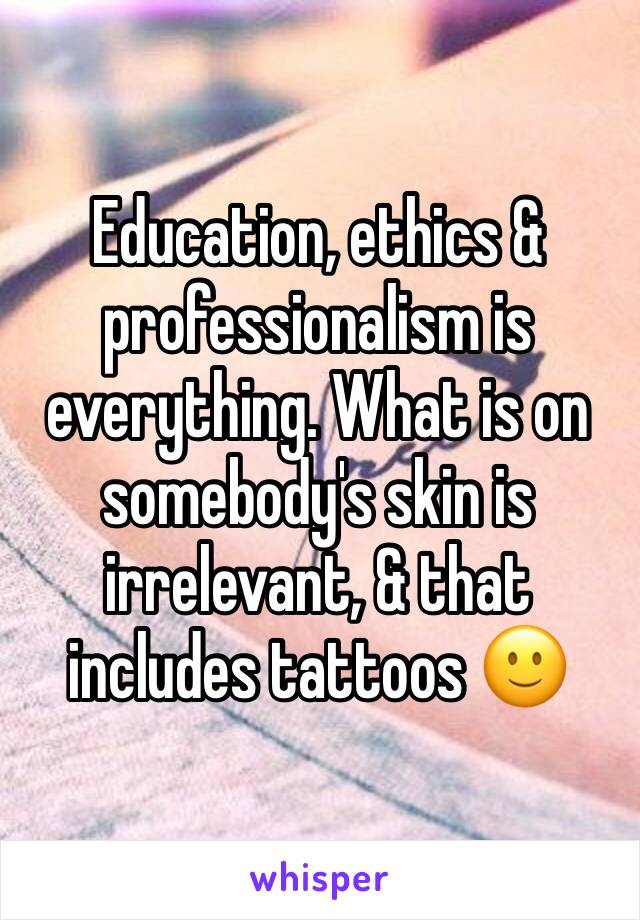 Education, ethics & professionalism is everything. What is on somebody's skin is irrelevant, & that includes tattoos 🙂