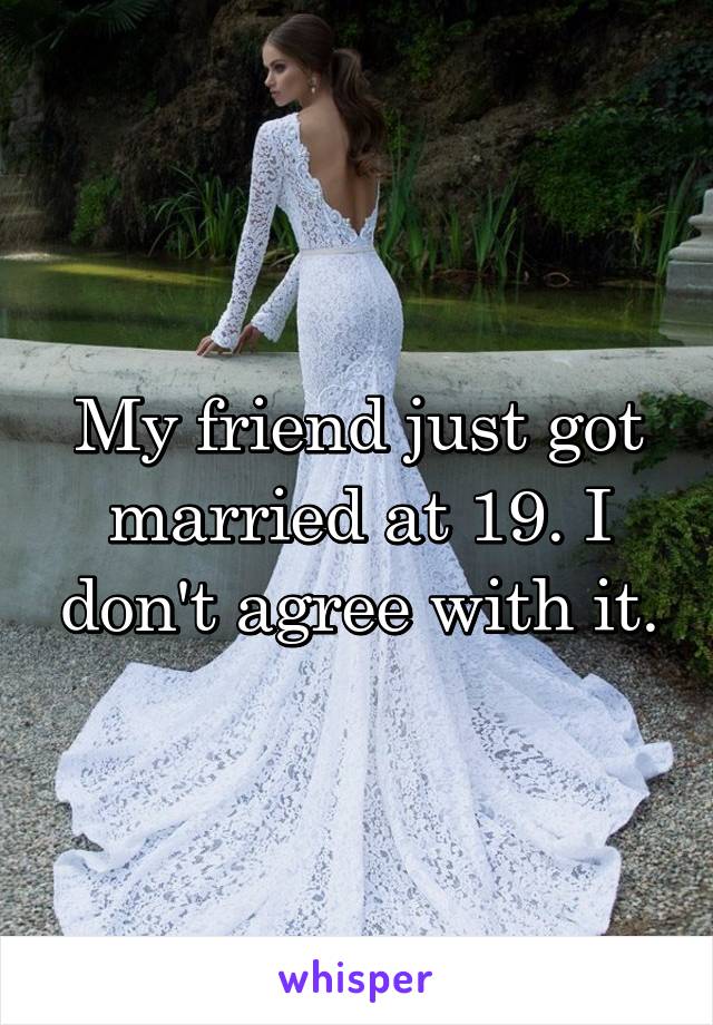 My friend just got married at 19. I don't agree with it.