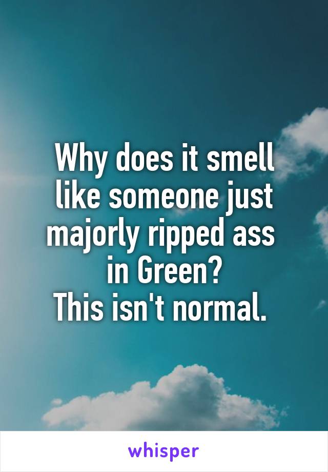 Why does it smell
 like someone just 
majorly ripped ass 
in Green?
This isn't normal. 