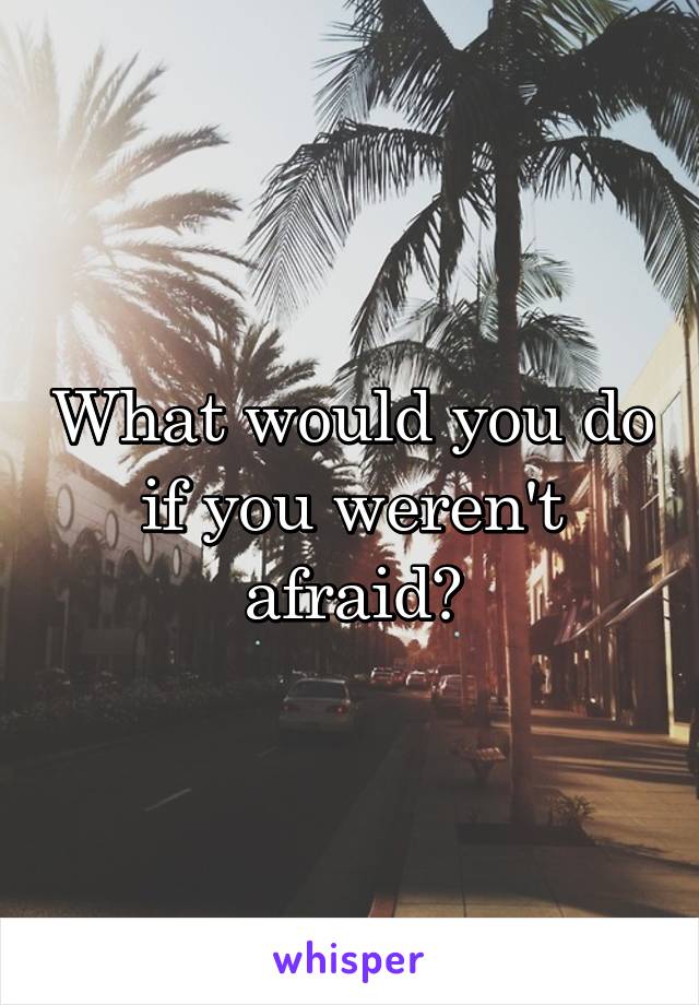 What would you do if you weren't afraid?