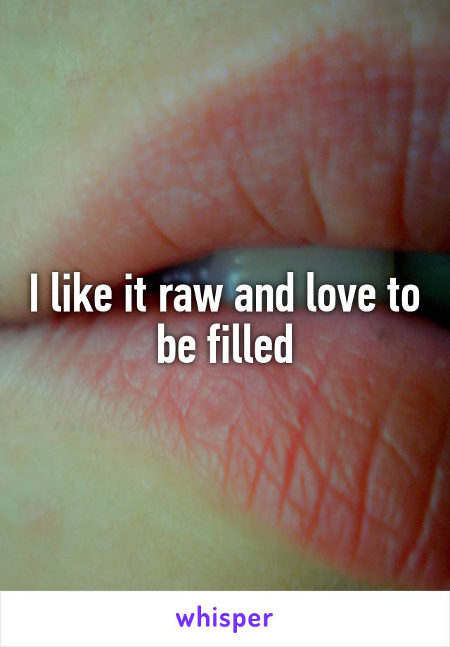 I like it raw and love to be filled