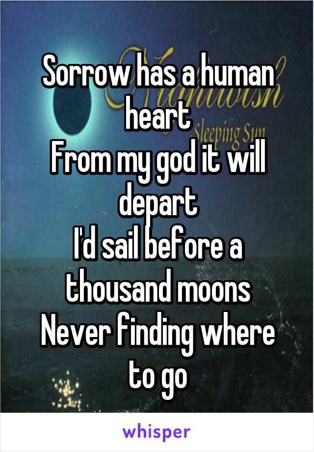 Sorrow has a human heart
From my god it will depart
I'd sail before a thousand moons
Never finding where to go