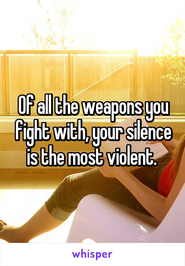 Of all the weapons you fight with, your silence is the most violent. 