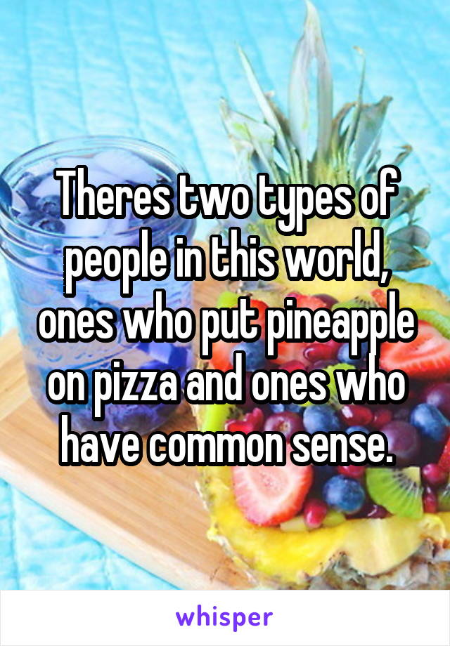 Theres two types of people in this world, ones who put pineapple on pizza and ones who have common sense.