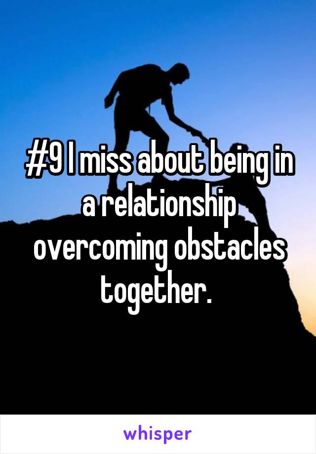 #9 I miss about being in a relationship overcoming obstacles together. 