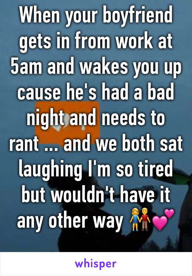 When your boyfriend gets in from work at 5am and wakes you up cause he's had a bad night and needs to rant ... and we both sat laughing I'm so tired but wouldn't have it any other way 👫💕