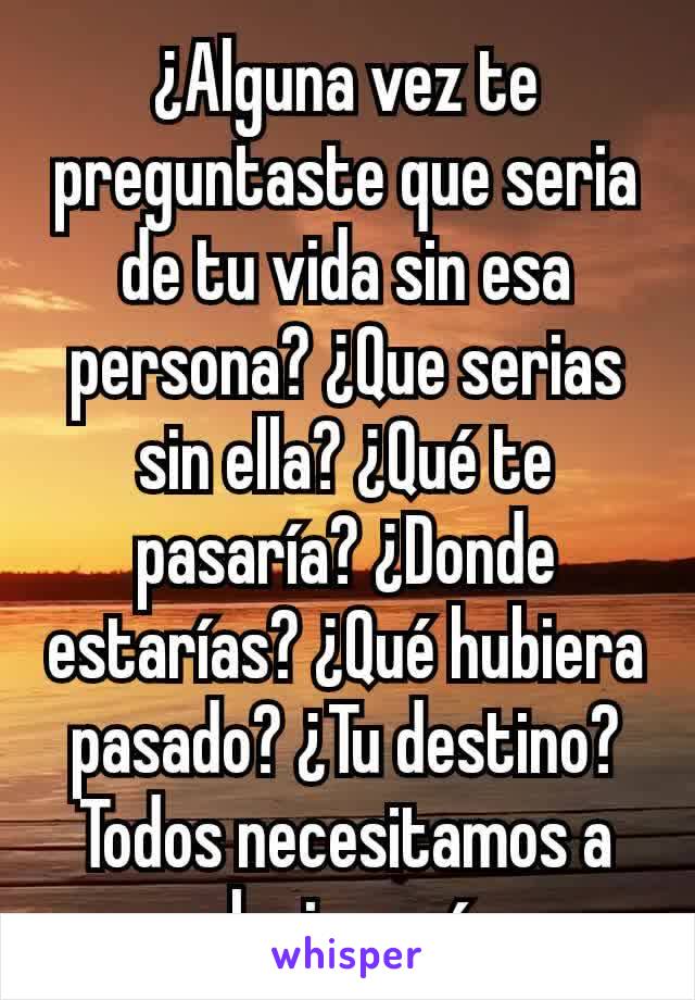 ¿Alguna vez te preguntaste que seria de tu vida sin esa persona? ¿Que serias sin ella? ¿Qué te pasaría? ¿Donde estarías? ¿Qué hubiera pasado? ¿Tu destino? Todos necesitamos a alguien así. 