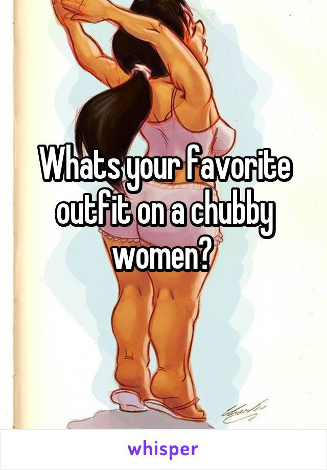 Whats your favorite outfit on a chubby women? 
