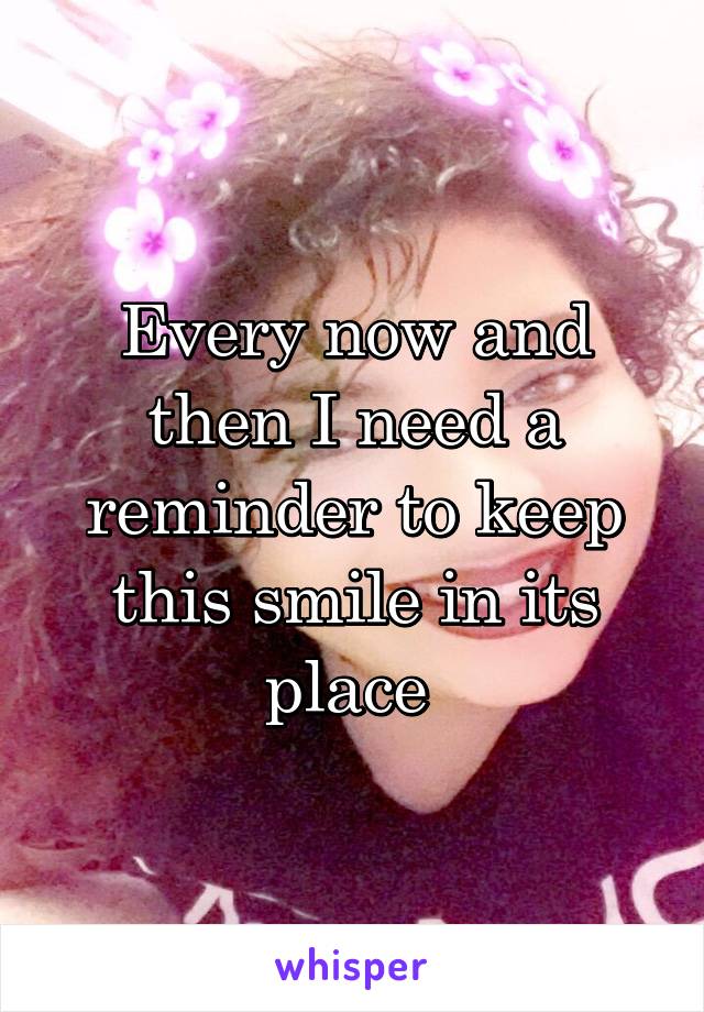 Every now and then I need a reminder to keep this smile in its place 