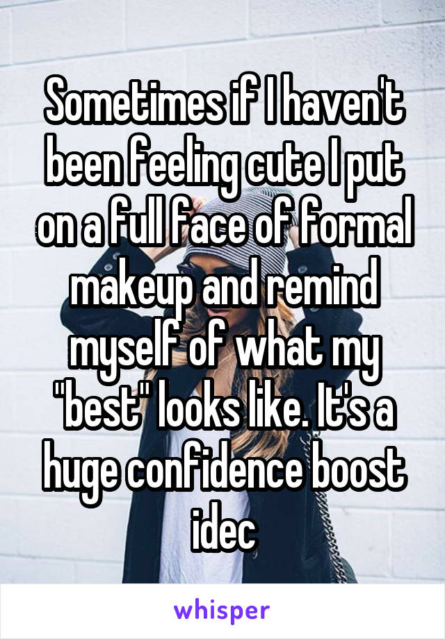 Sometimes if I haven't been feeling cute I put on a full face of formal makeup and remind myself of what my "best" looks like. It's a huge confidence boost idec