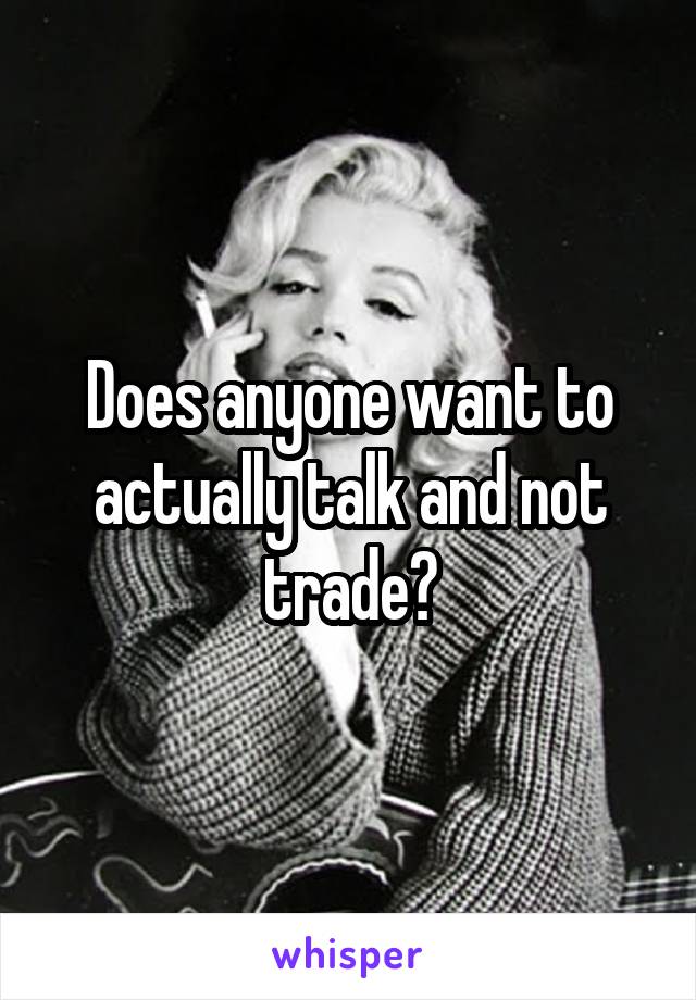 Does anyone want to actually talk and not trade?