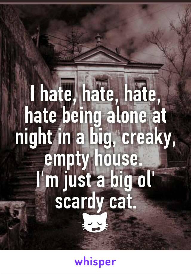 I hate, hate, hate, hate being alone at night in a big, creaky, empty house. 
I'm just a big ol' scardy cat.
🙀