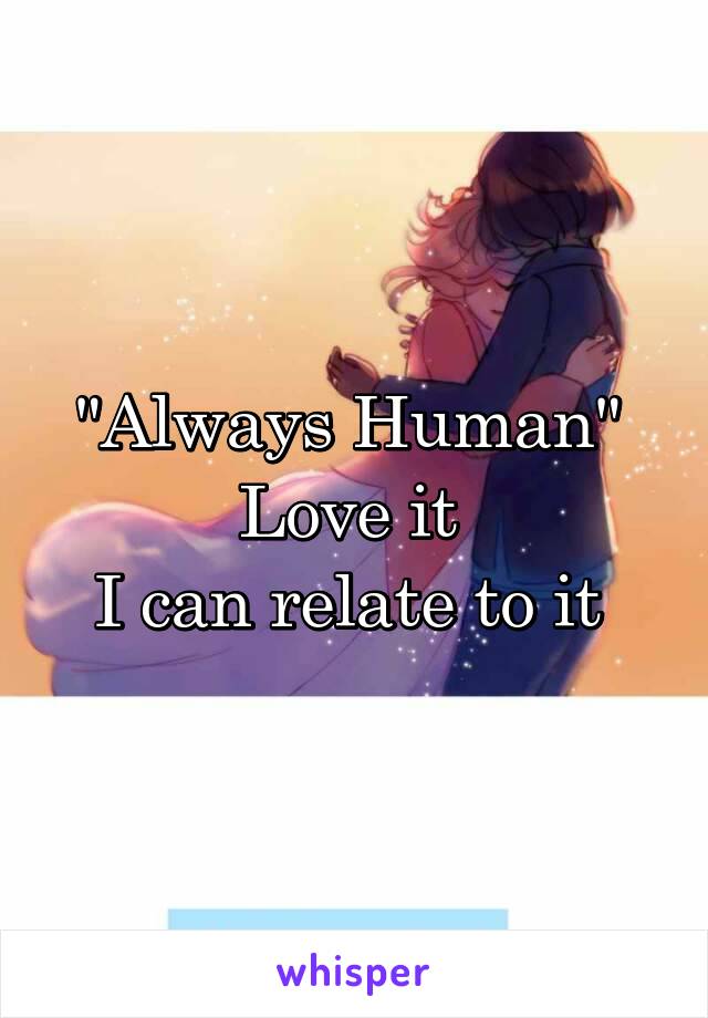 "Always Human" 
Love it 
I can relate to it 