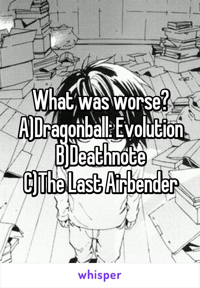 What was worse? A)Dragonball: Evolution
B)Deathnote
C)The Last Airbender