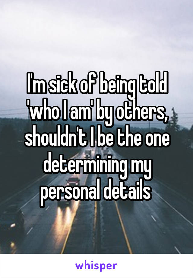 I'm sick of being told 'who I am' by others, shouldn't I be the one determining my personal details 