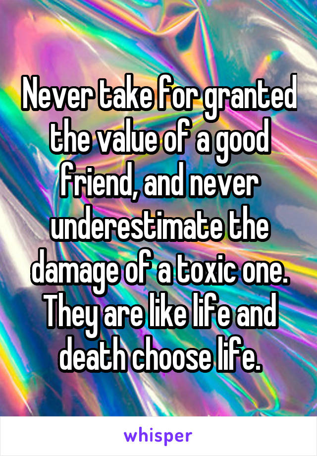 Never take for granted the value of a good friend, and never underestimate the damage of a toxic one. They are like life and death choose life.