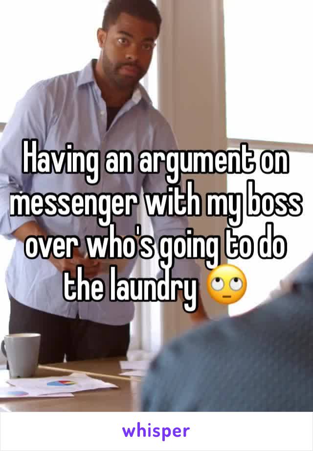 Having an argument on messenger with my boss over who's going to do the laundry 🙄