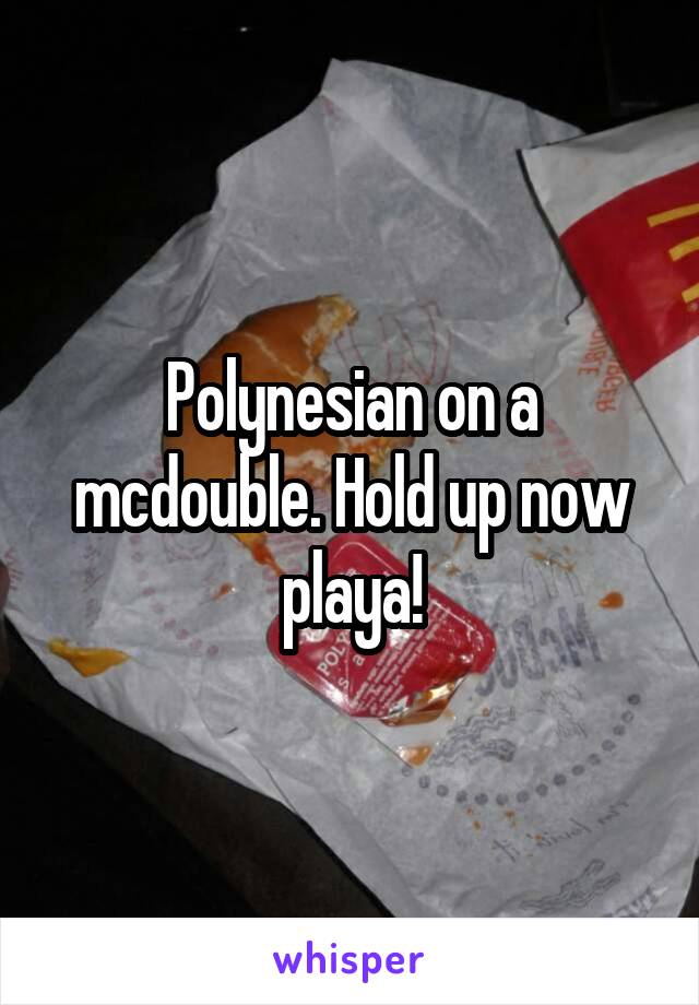 Polynesian on a mcdouble. Hold up now playa!