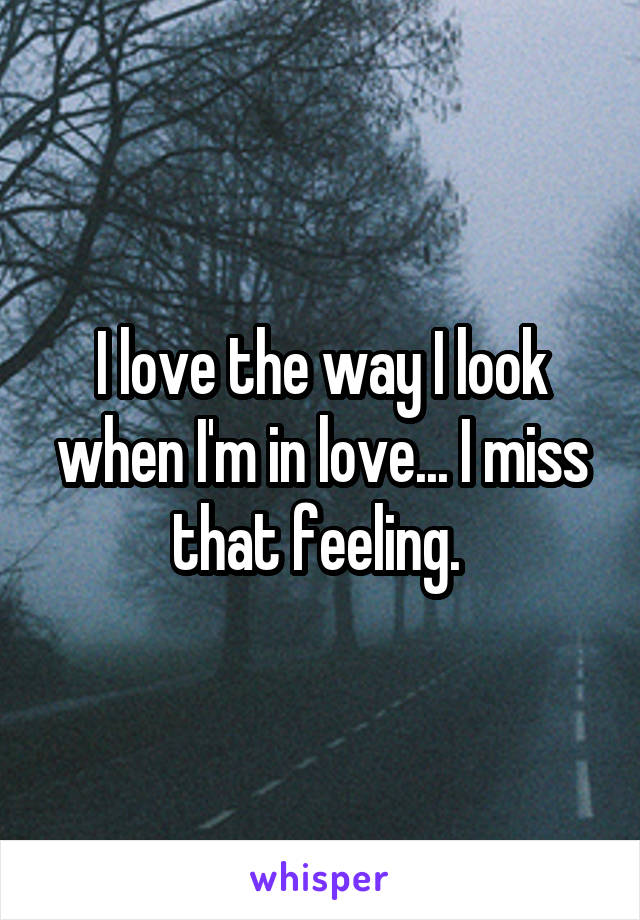 I love the way I look when I'm in love... I miss that feeling. 