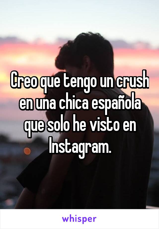 Creo que tengo un crush en una chica española que solo he visto en Instagram.