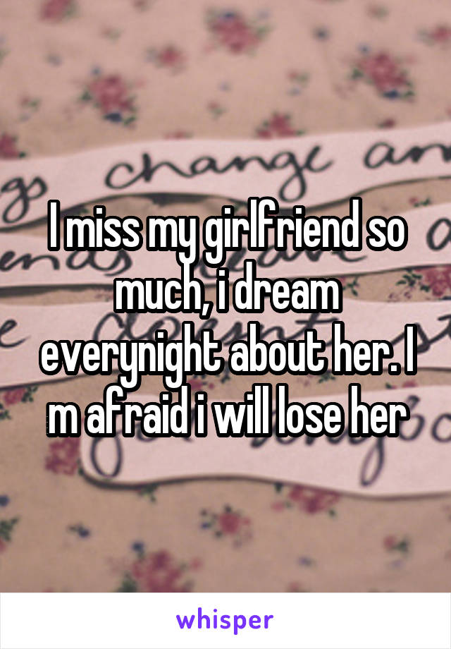 I miss my girlfriend so much, i dream everynight about her. I m afraid i will lose her