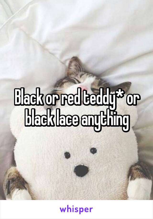 Black or red teddy* or black lace anything