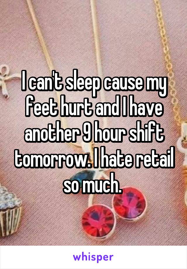 I can't sleep cause my feet hurt and I have another 9 hour shift tomorrow. I hate retail so much. 