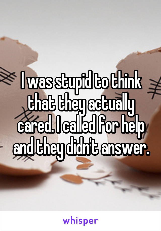 I was stupid to think that they actually cared. I called for help and they didn't answer.