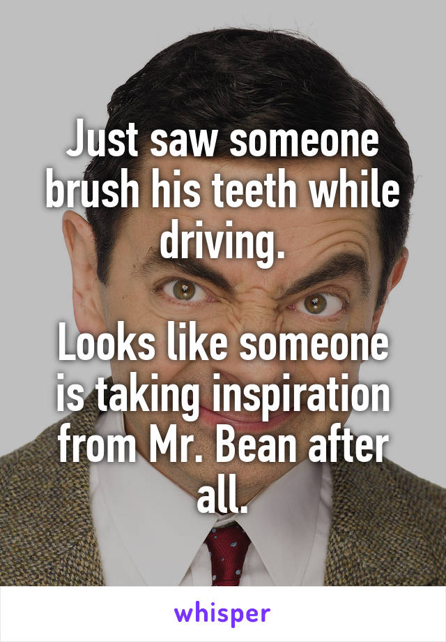 Just saw someone brush his teeth while driving.

Looks like someone is taking inspiration from Mr. Bean after all.