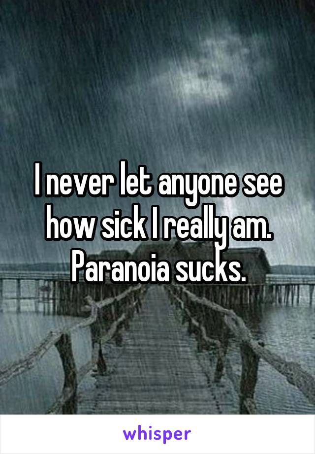 I never let anyone see how sick I really am. Paranoia sucks.